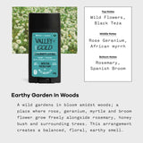 Scent description: top notes of wild flowers, black tea; Middle notes of rose geranium, African myrrh; bottom notes of Rosemary and Spanish Broom. Earthy Garden in Woods: A wild garden in bloom amidst woods; a place where rose, geranium, myrtle, and broom flower grow freely alongside rosemary, honey bush, and surrounding trees. This arrangement creates a balanced, floral, earthy smell.